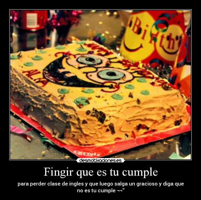 Fingir que es tu cumple - para perder clase de ingles y que luego salga un gracioso y diga que
no es tu cumple ¬¬