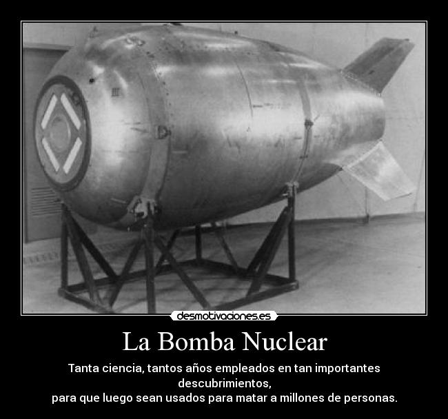 La Bomba Nuclear - Tanta ciencia, tantos años empleados en tan importantes descubrimientos,
para que luego sean usados para matar a millones de personas.