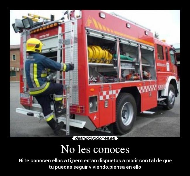 No les conoces - Ni te conocen ellos a ti,pero están dispuetos a morir con tal de que
tu puedas seguir viviendo,piensa en ello