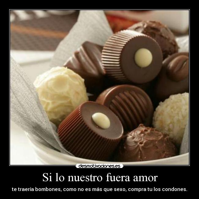 Si lo nuestro fuera amor - te traería bombones, como no es más que sexo, compra tu los condones.