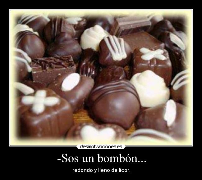 -Sos un bombón... - redondo y lleno de licor.