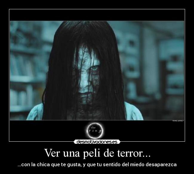 Ver una peli de terror... - ...con la chica que te gusta, y que tu sentido del miedo desaparezca