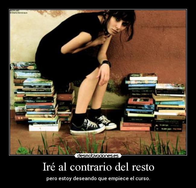 Iré al contrario del resto - pero estoy deseando que empiece el curso.