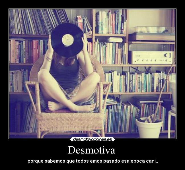 Desmotiva - porque sabemos que todos emos pasado esa epoca cani..