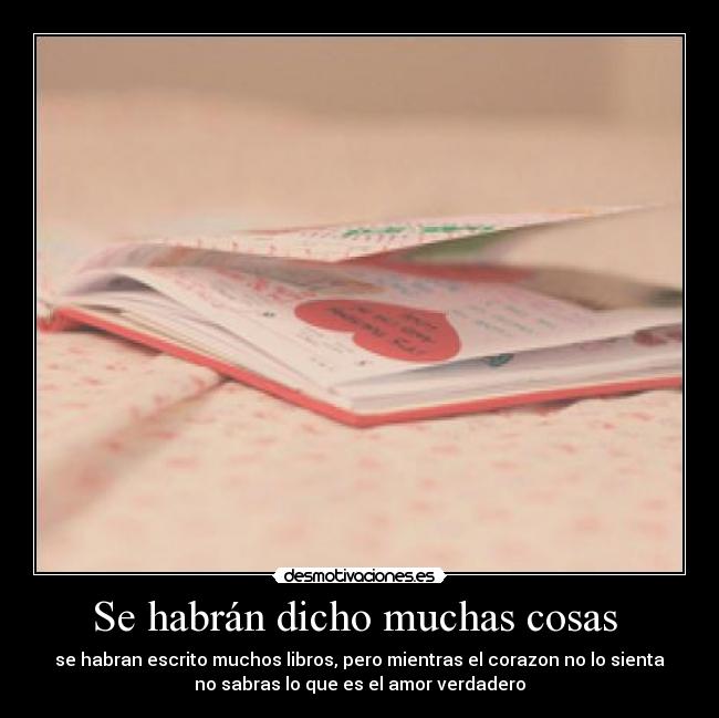 Se habrán dicho muchas cosas - se habran escrito muchos libros, pero mientras el corazon no lo sienta
no sabras lo que es el amor verdadero