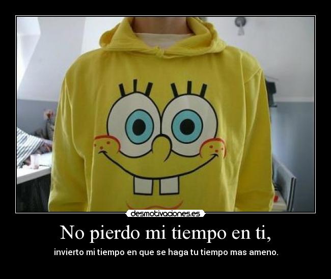 No pierdo mi tiempo en ti, -