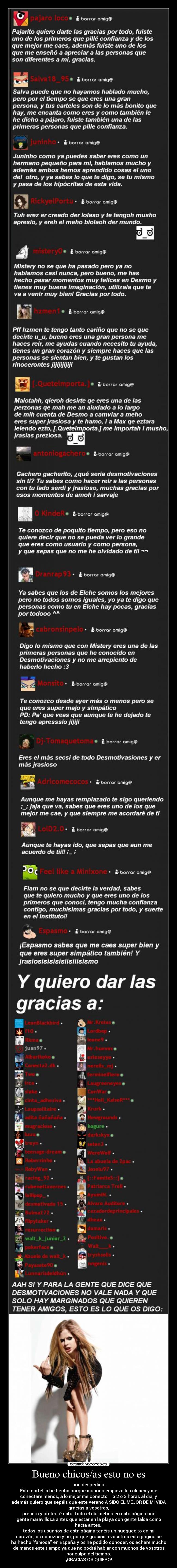 Bueno chicos/as esto no es - una despedida.
Este cartel lo he hecho porque mañana empiezo las clases y me
conectaré menos, a lo mejor me conecto 1 o 2 o 3 horas al día, y
además quiero que sepáis que este verano A SIDO EL MEJOR DE MI VIDA
gracias a vosotros,
prefiero y preferiré estar todo el día metida en esta página con
gente maravillosa antes que estar en la playa con gente falsa como
hacía antes, 
todos los usuarios de esta página tenéis un huequecito en mi
corazón, os conozca y no, porque gracias a vosotros esta página se
ha hecho famosa en España y os he podido conocer, os echaré mucho
de menos este tiempo ya que no podré hablar con muchos de vosotros
por culpa del tiempo.
¡GRACIAS OS QUIERO!