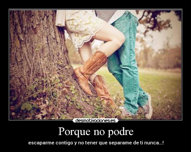 Porque no podre - escaparme contigo y no tener que separame de ti nunca...!