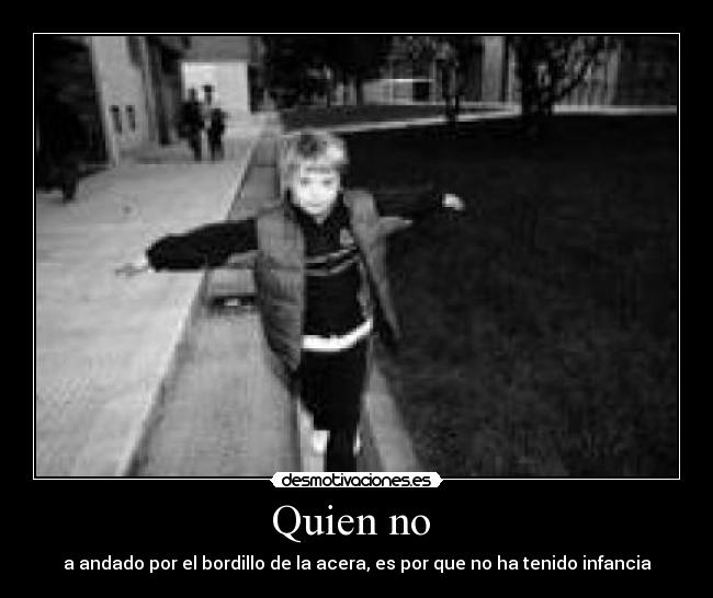 Quien no - a andado por el bordillo de la acera, es por que no ha tenido infancia