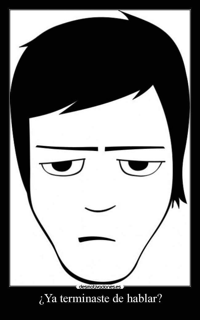 ¿Ya terminaste de hablar? -