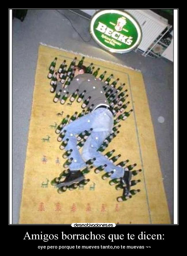 Amigos borrachos que te dicen: - oye pero porque te mueves tanto,no te muevas ¬¬
