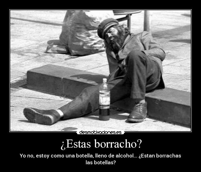 ¿Estas borracho? - Yo no, estoy como una botella, lleno de alcohol... ¿Estan borrachas las botellas?