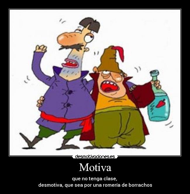 Motiva - que no tenga clase, 
desmotiva, que sea por una romería de borrachos