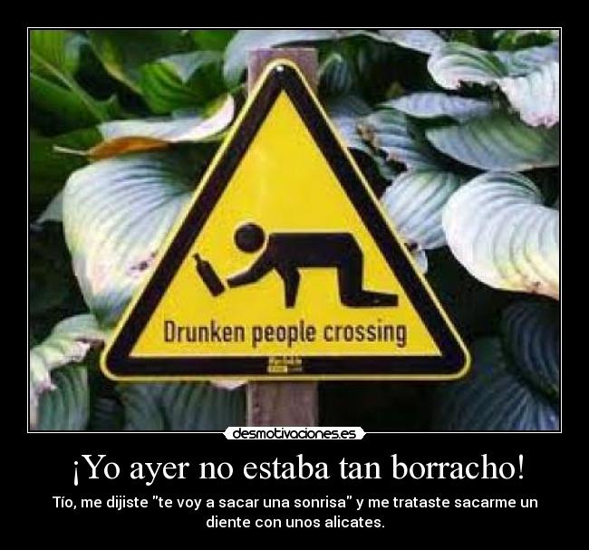 ¡Yo ayer no estaba tan borracho! - Tío, me dijiste te voy a sacar una sonrisa y me trataste sacarme un
diente con unos alicates.