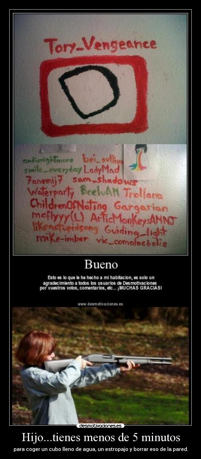 Hijo...tienes menos de 5 minutos - para coger un cubo lleno de agua, un estropajo y borrar eso de la pared.