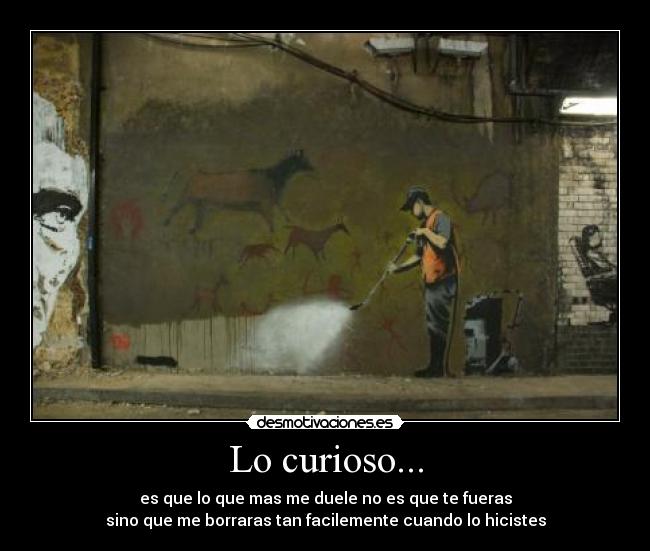 Lo curioso... - es que lo que mas me duele no es que te fueras
sino que me borraras tan facilemente cuando lo hicistes