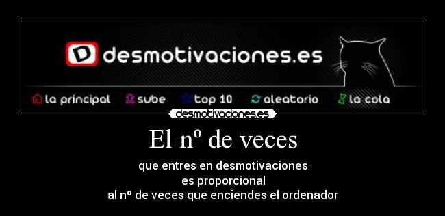 El nº de veces - que entres en desmotivaciones
es proporcional
al nº de veces que enciendes el ordenador