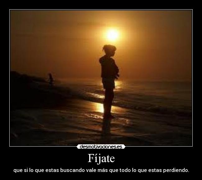 Fíjate - que si lo que estas buscando vale más que todo lo que estas perdiendo.