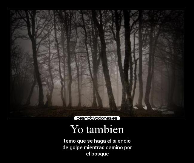 Yo tambien - temo que se haga el silencio
de golpe mientras camino por
el bosque