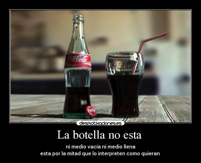 La botella no esta - ni medio vacía ni medio llena
esta por la mitad que lo interpreten como quieran