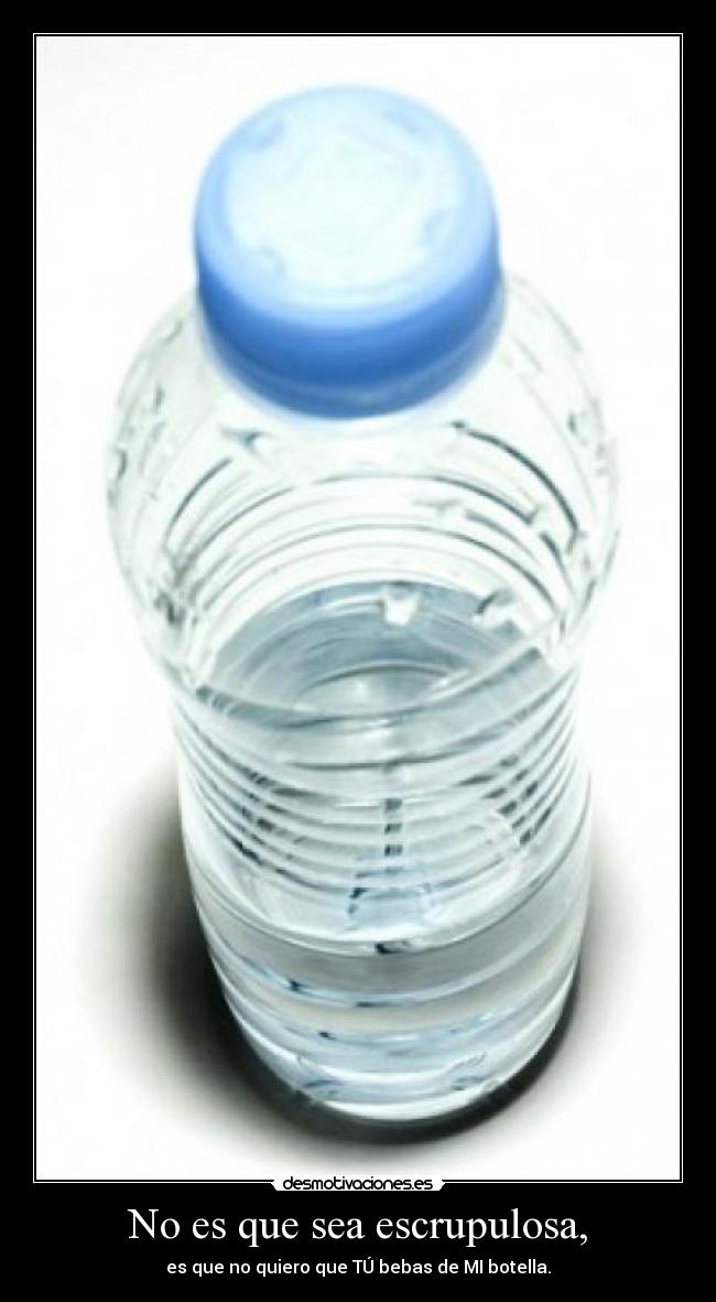 No es que sea escrupulosa, - es que no quiero que TÚ bebas de MI botella.