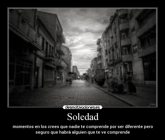 Soledad - momentos en los crees que nadie te comprende por ser diferente pero
seguro que habrá alguien que te ve comprende