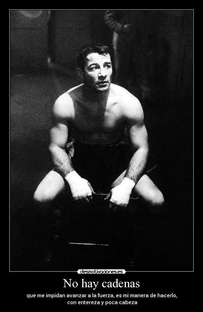 No hay cadenas - que me impidan avanzar a la fuerza, es mi manera de hacerlo,
con entereza y poca cabeza