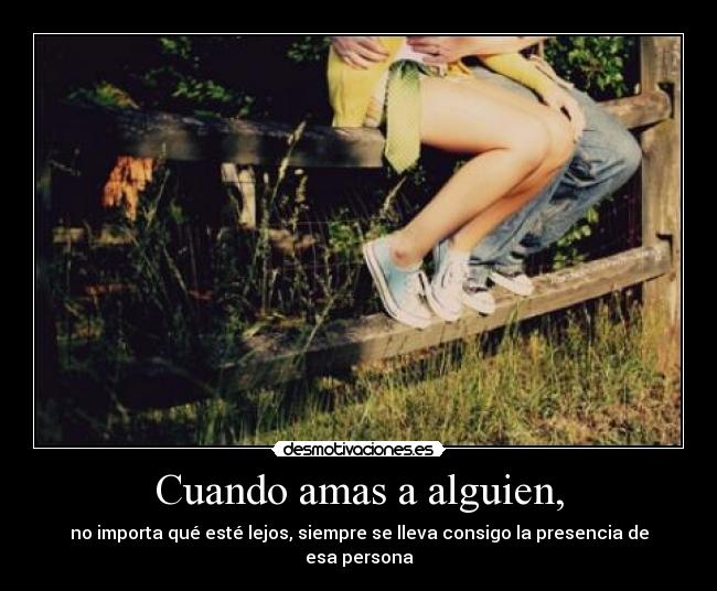 Cuando amas a alguien, - no importa qué esté lejos, siempre se lleva consigo la presencia de esa persona