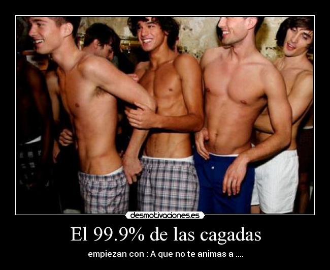 El 99.9% de las cagadas - empiezan con : A que no te animas a ....