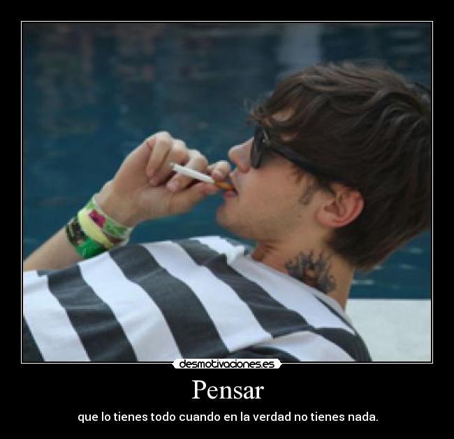 Pensar - que lo tienes todo cuando en la verdad no tienes nada.