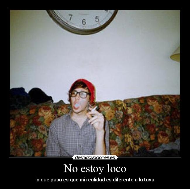 No estoy loco - lo que pasa es que mi realidad es diferente a la tuya.