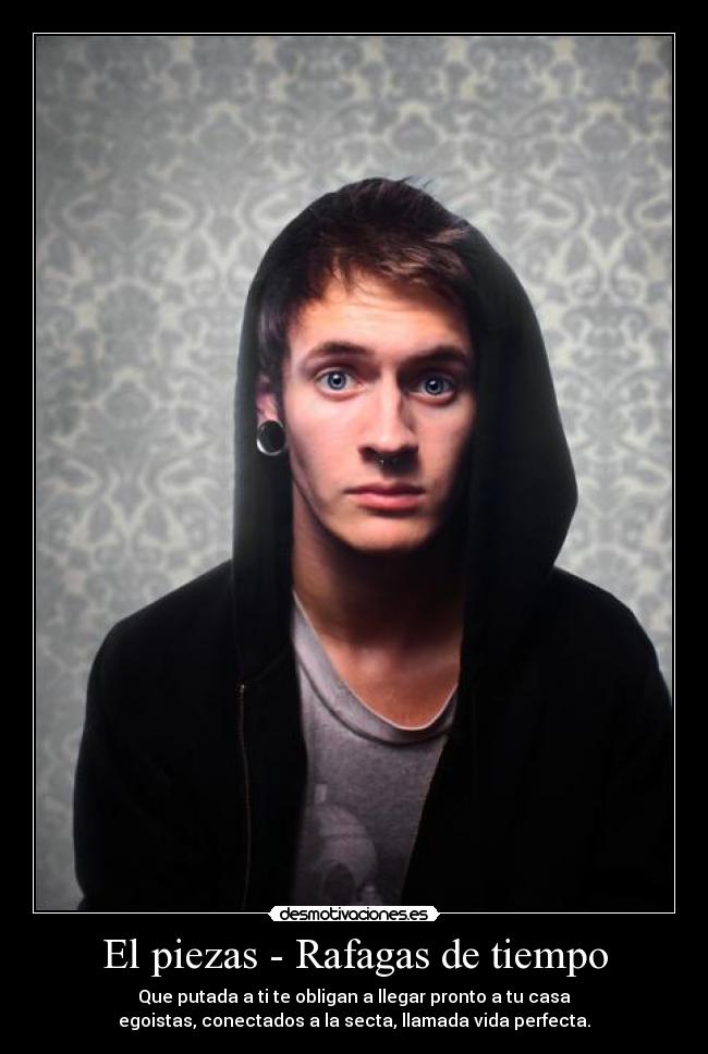 El piezas - Rafagas de tiempo - Que putada a ti te obligan a llegar pronto a tu casa
egoistas, conectados a la secta, llamada vida perfecta.