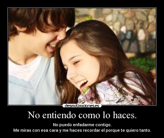 No entiendo como lo haces. - No puedo enfadarme contigo.
Me miras con esa cara y me haces recordar el porque te quiero tanto.