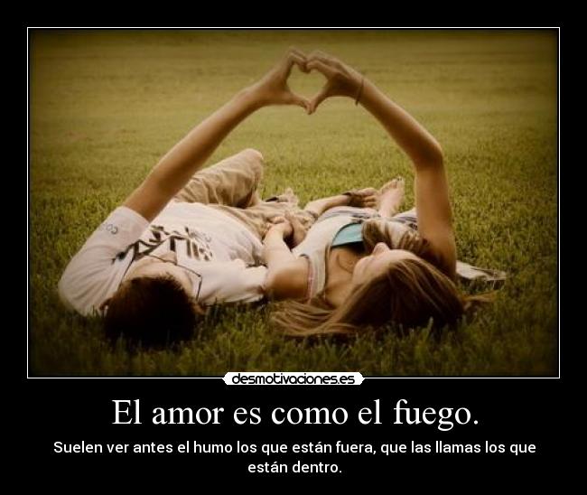 El amor es como el fuego. - Suelen ver antes el humo los que están fuera, que las llamas los que están dentro.