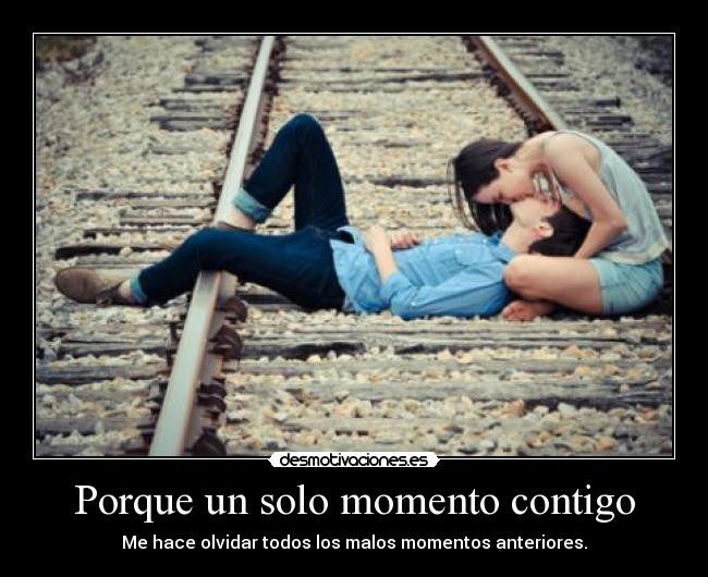 Porque un solo momento contigo - Me hace olvidar todos los malos momentos anteriores.