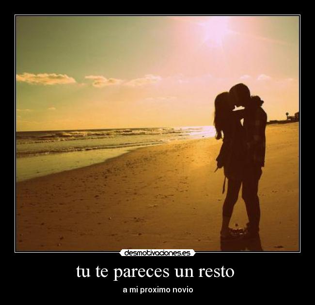 tu te pareces un resto  - a mi proximo novio♥