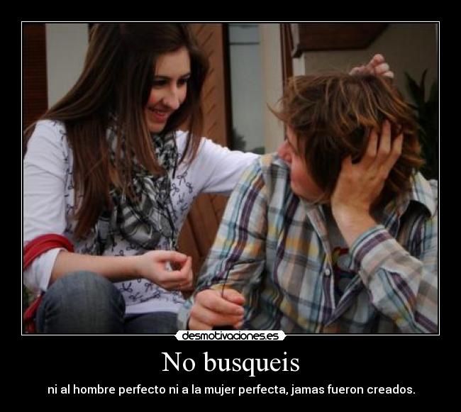 No busqueis - ni al hombre perfecto ni a la mujer perfecta, jamas fueron creados.