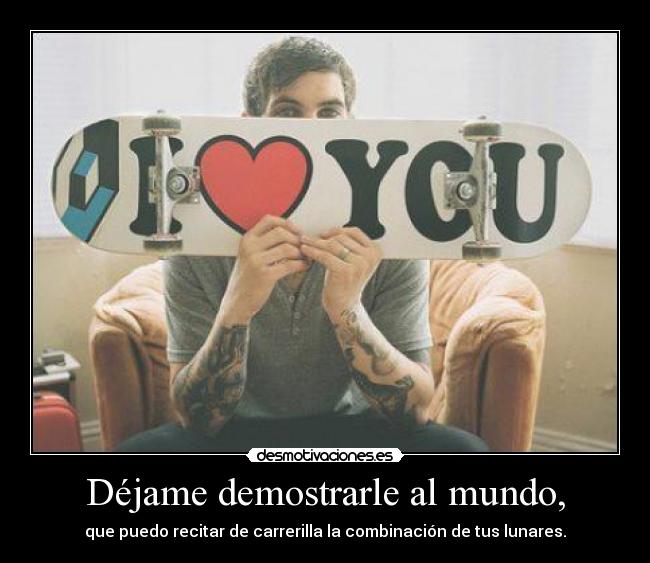 Déjame demostrarle al mundo, - que puedo recitar de carrerilla la combinación de tus lunares.