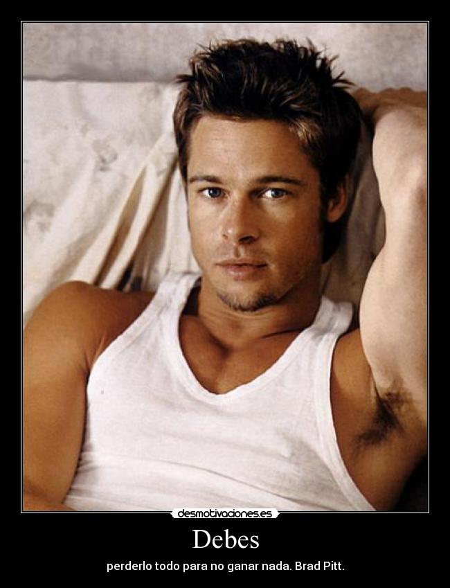 Debes - perderlo todo para no ganar nada. Brad Pitt.
