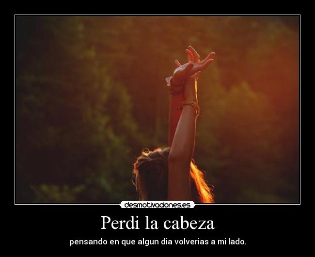 Perdi la cabeza - pensando en que algun dia volverias a mi lado.