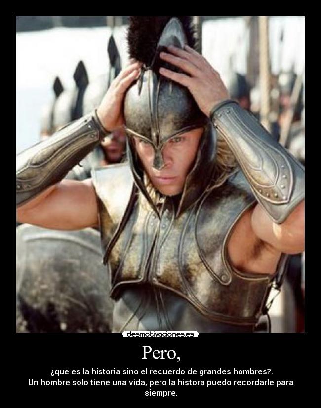 Pero, - ¿que es la historia sino el recuerdo de grandes hombres?.
Un hombre solo tiene una vida, pero la histora puedo recordarle para siempre.