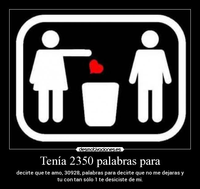 Tenía 2350 palabras para - decirte que te amo, 30928, palabras para decirte que no me dejaras y
tu con tan sólo 1 te desiciste de mi.