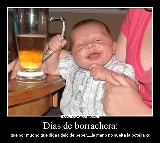 Dias de borrachera: - que por mucho que digas dejo de beber.....la mano no suelta la botella xd
