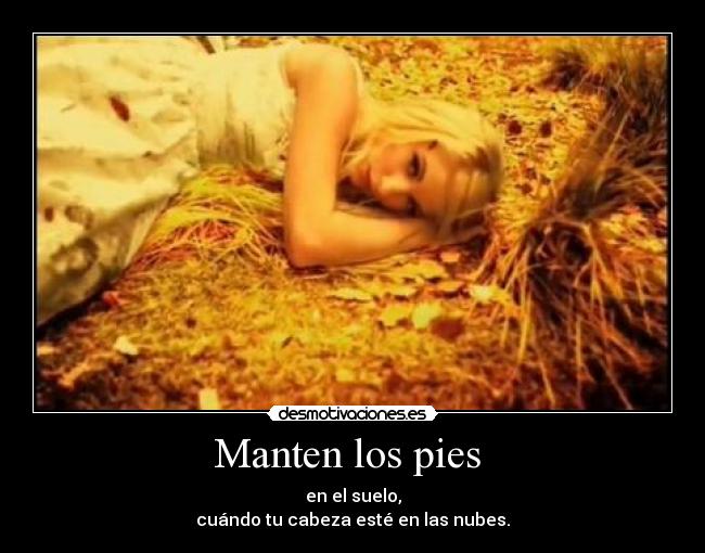 Manten los pies  - en el suelo,
cuándo tu cabeza esté en las nubes.