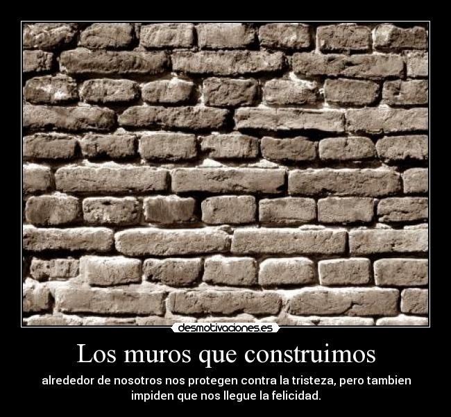 Los muros que construimos - alrededor de nosotros nos protegen contra la tristeza, pero tambien
impiden que nos llegue la felicidad.