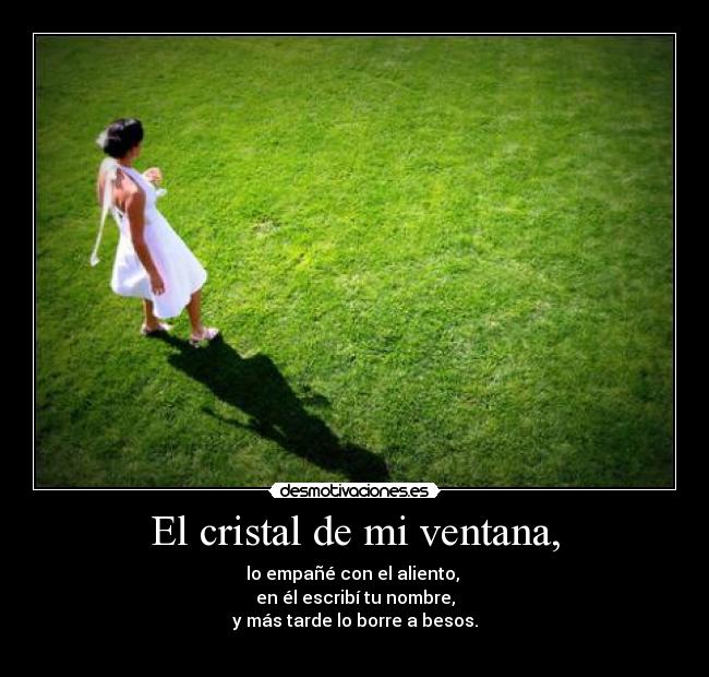 El cristal de mi ventana, - lo empañé con el aliento, 
en él escribí tu nombre,
y más tarde lo borre a besos.
