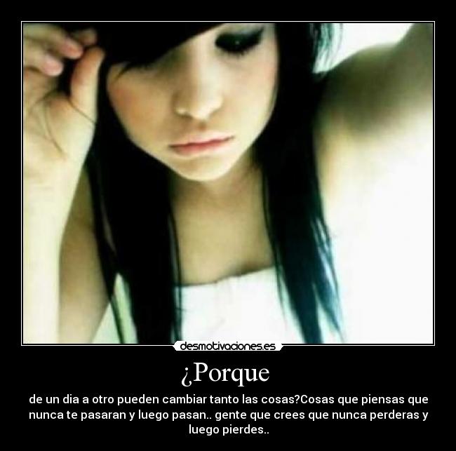 ¿Porque  - de un dia a otro pueden cambiar tanto las cosas?Cosas que piensas que
nunca te pasaran y luego pasan.. gente que crees que nunca perderas y
luego pierdes..