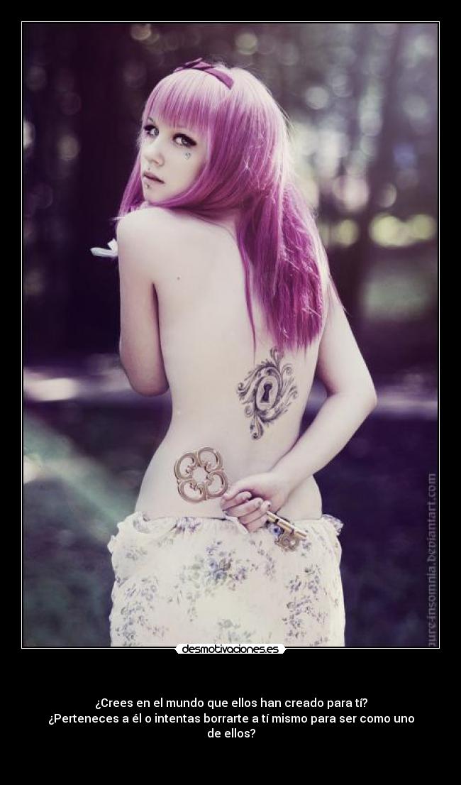   - ¿Crees en el mundo que ellos han creado para tí?
¿Perteneces a él o intentas borrarte a tí mismo para ser como uno de ellos?

