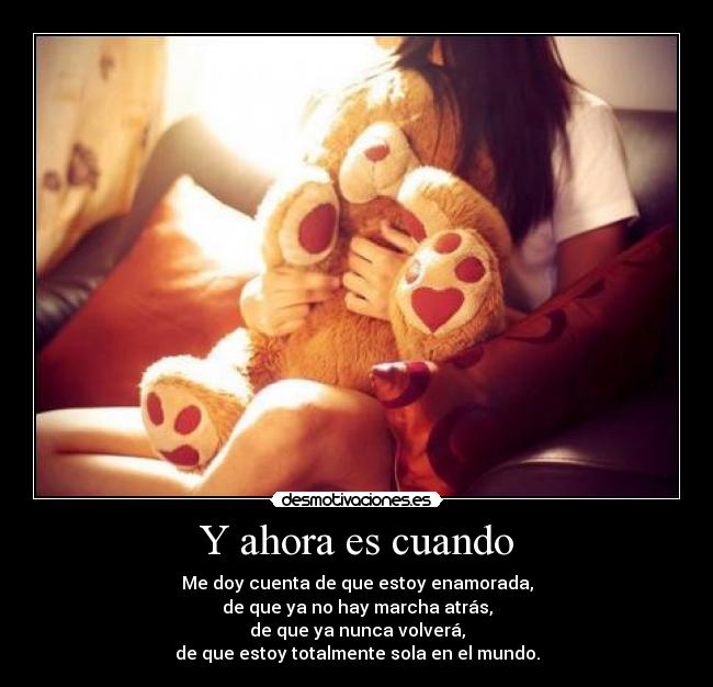 Y ahora es cuando - Me doy cuenta de que estoy enamorada,
de que ya no hay marcha atrás,
de que ya nunca volverá,
de que estoy totalmente sola en el mundo.