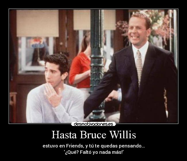 Hasta Bruce Willis - estuvo en Friends, y tú te quedas pensando...
¿Qué? Faltó yo nada más!